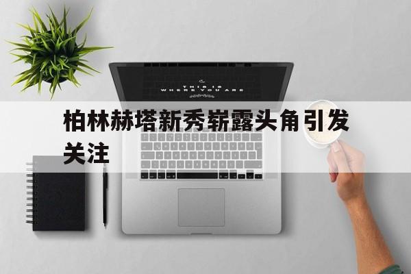 包含柏林赫塔新秀崭露头角引发关注的词条